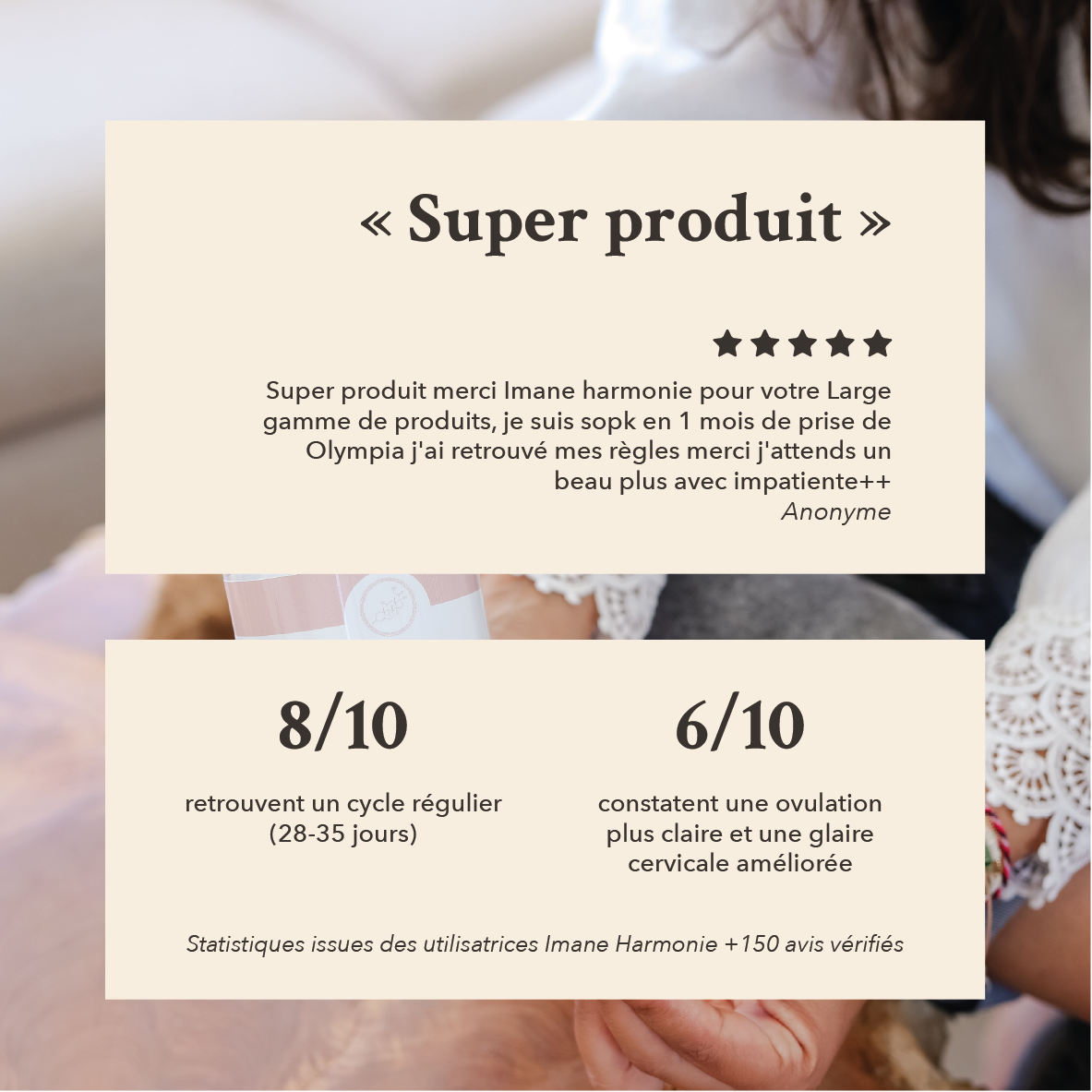 Super produit, je suis sopk en 1 mois de prise de Olympia j'ai retrouvé mes règles . 8/10 retrouvent un cycle régulier et 6/10 constatent une ovulation plus claire et une glaire cervicale améliorée