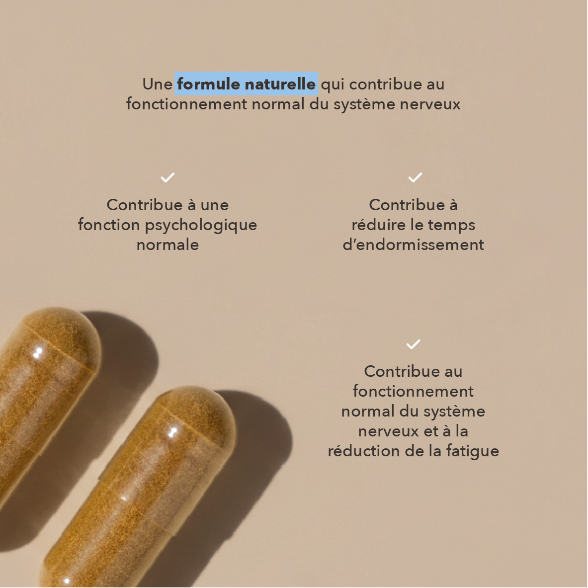 une formule naturelle qui contribue au fonctionnement normal du système nerveux : contribue à une fonction psychologique normale, contribue à réduire le temps d'endormissement, contribue au fonctionnement normal du système nerveux et a lla réduction de la fatigue