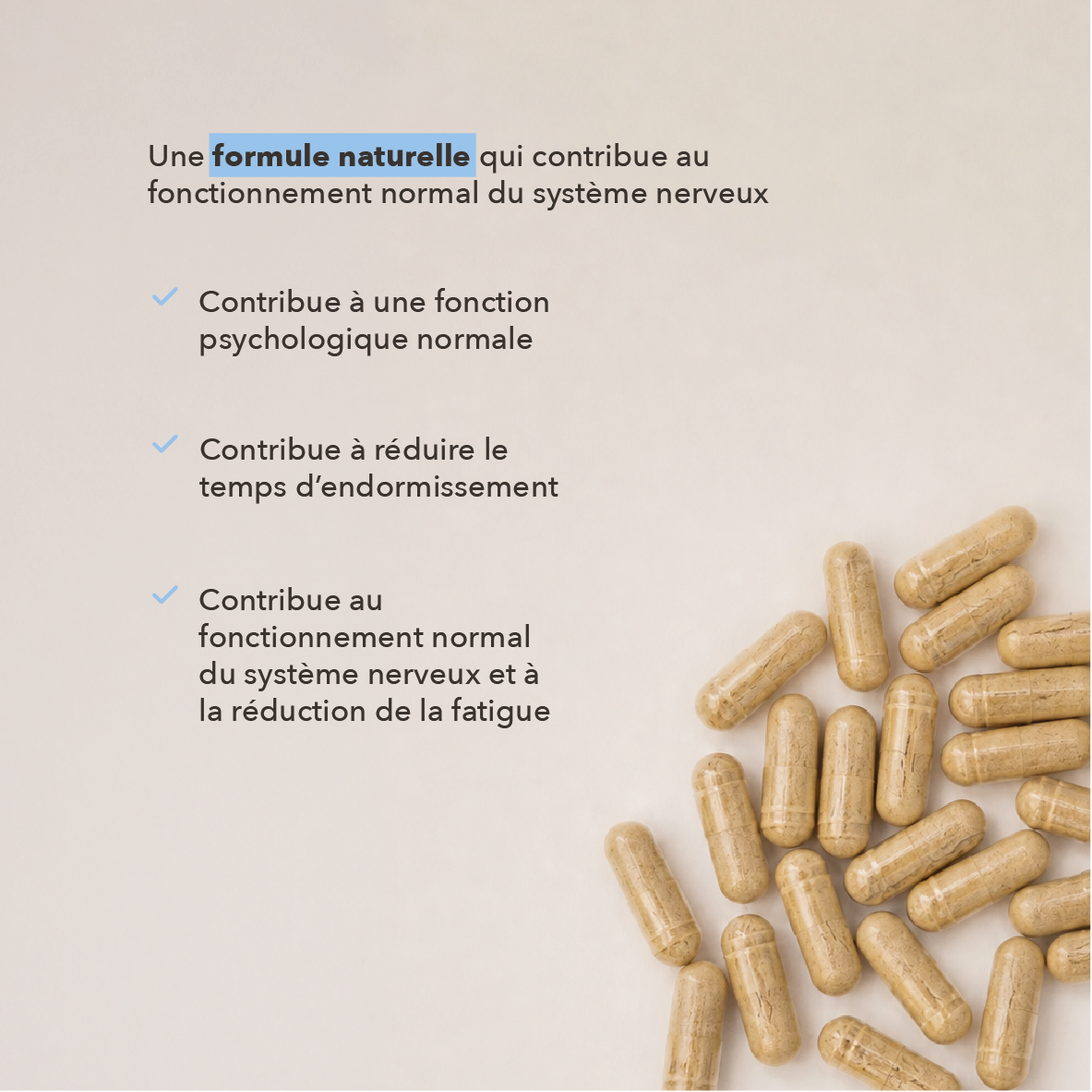 une formule naturelle qui contribue au fonctionnement normal du système nerveux : contribue à une fonction psychologique normale, contribue à réduire le temps d'endormissement, contribue au fonctionnement normal du système nerveux et a lla réduction de la fatigue