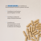 une formule naturelle qui contribue au fonctionnement normal du système nerveux : contribue à une fonction psychologique normale, contribue à réduire le temps d'endormissement, contribue au fonctionnement normal du système nerveux et a lla réduction de la fatigue